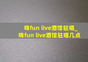 嗨fun live酒馆驻唱_嗨fun live酒馆驻唱几点